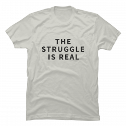 t shirt the struggle is real